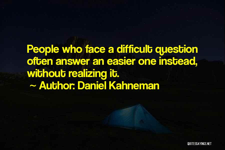 Daniel Kahneman Quotes: People Who Face A Difficult Question Often Answer An Easier One Instead, Without Realizing It.