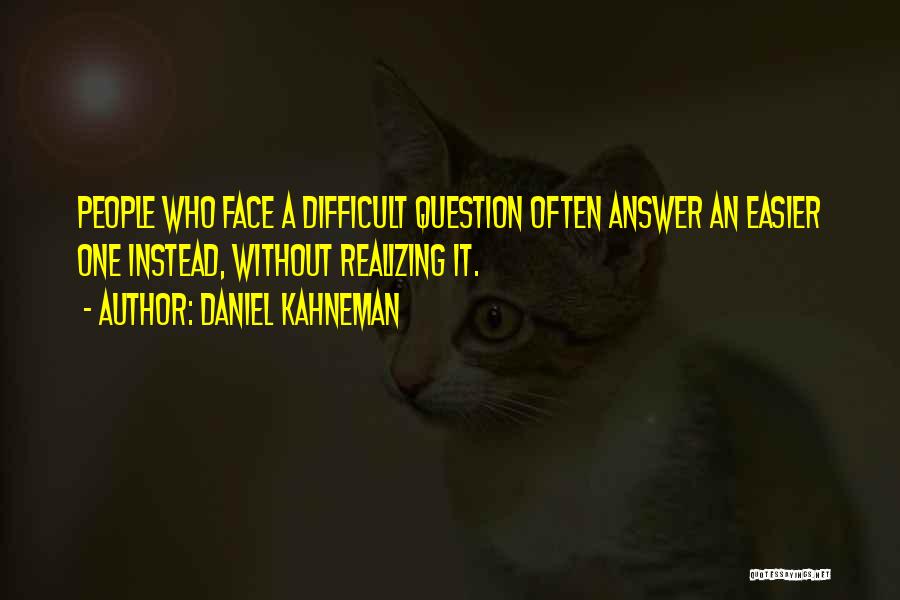 Daniel Kahneman Quotes: People Who Face A Difficult Question Often Answer An Easier One Instead, Without Realizing It.