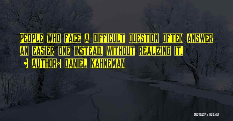 Daniel Kahneman Quotes: People Who Face A Difficult Question Often Answer An Easier One Instead, Without Realizing It.