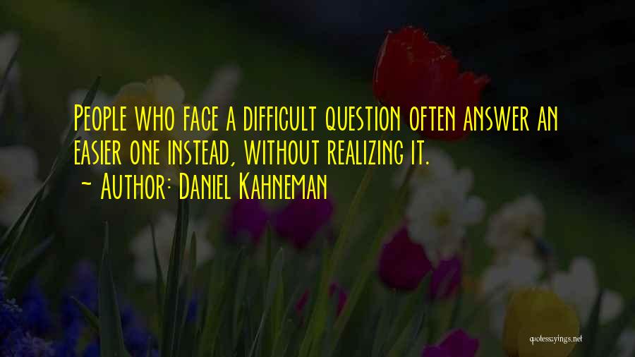 Daniel Kahneman Quotes: People Who Face A Difficult Question Often Answer An Easier One Instead, Without Realizing It.