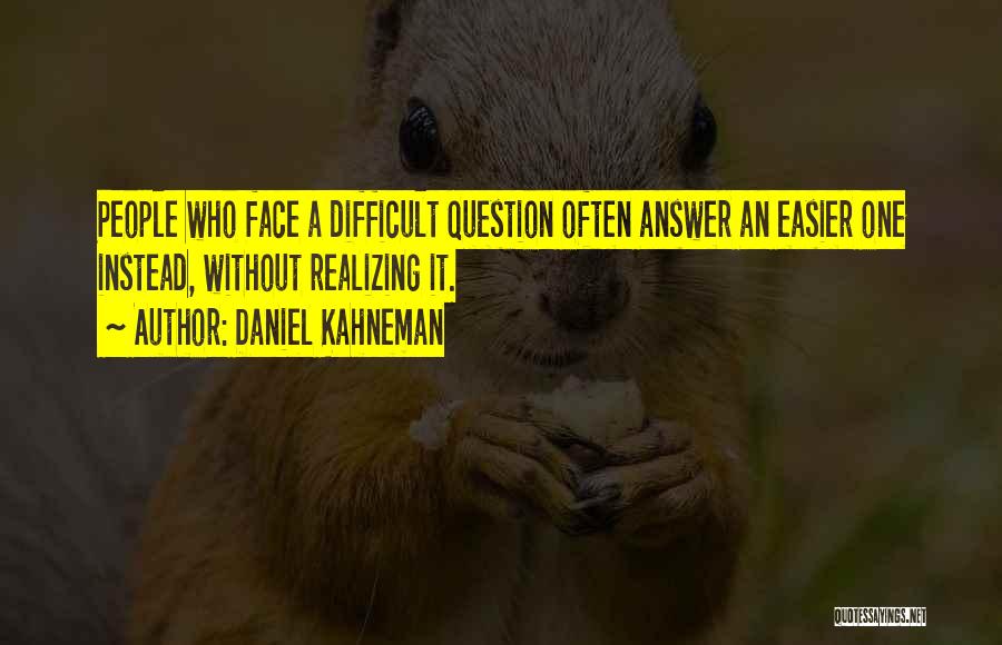 Daniel Kahneman Quotes: People Who Face A Difficult Question Often Answer An Easier One Instead, Without Realizing It.