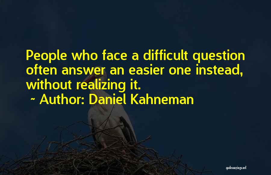 Daniel Kahneman Quotes: People Who Face A Difficult Question Often Answer An Easier One Instead, Without Realizing It.