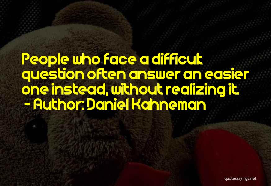 Daniel Kahneman Quotes: People Who Face A Difficult Question Often Answer An Easier One Instead, Without Realizing It.