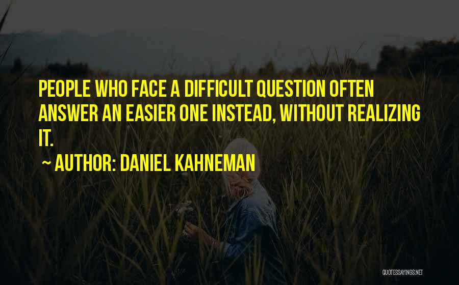 Daniel Kahneman Quotes: People Who Face A Difficult Question Often Answer An Easier One Instead, Without Realizing It.