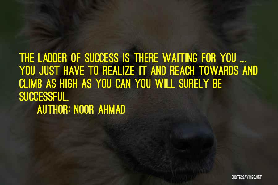 Noor Ahmad Quotes: The Ladder Of Success Is There Waiting For You ... You Just Have To Realize It And Reach Towards And