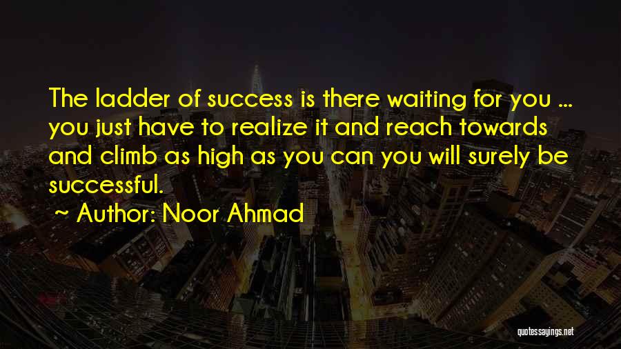 Noor Ahmad Quotes: The Ladder Of Success Is There Waiting For You ... You Just Have To Realize It And Reach Towards And