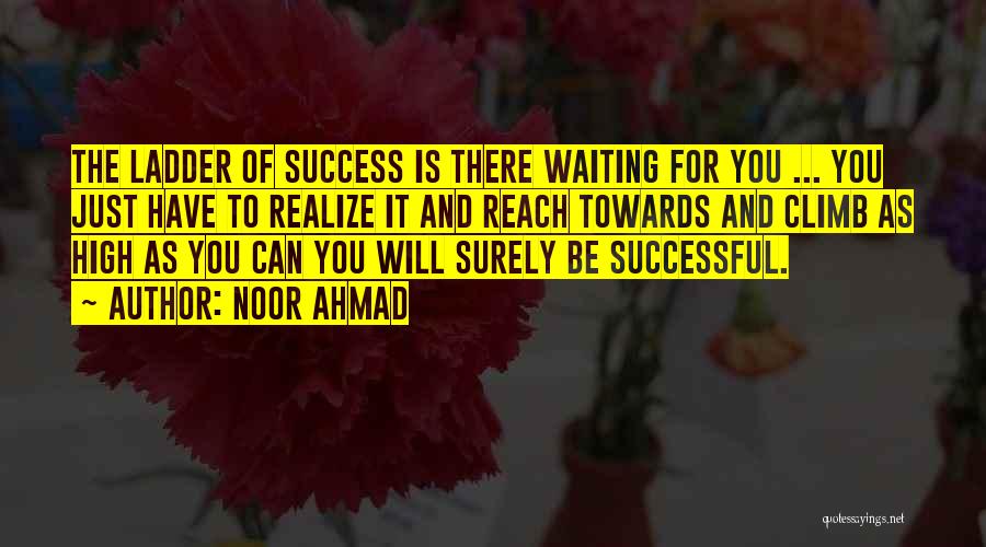 Noor Ahmad Quotes: The Ladder Of Success Is There Waiting For You ... You Just Have To Realize It And Reach Towards And