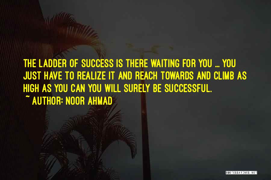 Noor Ahmad Quotes: The Ladder Of Success Is There Waiting For You ... You Just Have To Realize It And Reach Towards And