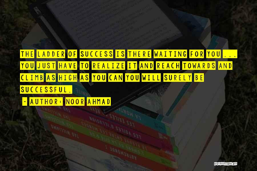 Noor Ahmad Quotes: The Ladder Of Success Is There Waiting For You ... You Just Have To Realize It And Reach Towards And