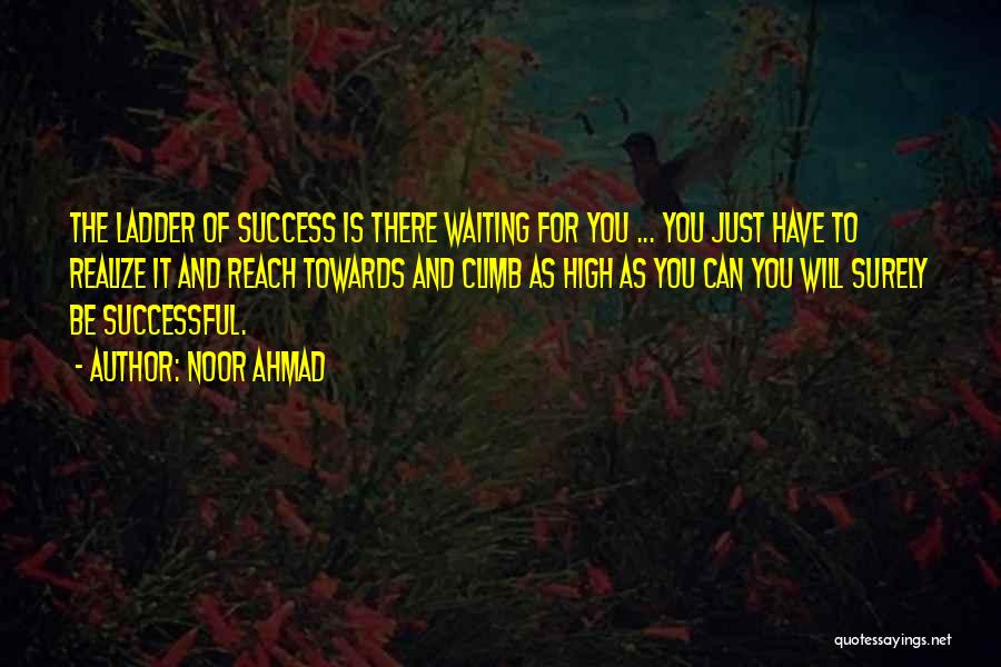 Noor Ahmad Quotes: The Ladder Of Success Is There Waiting For You ... You Just Have To Realize It And Reach Towards And