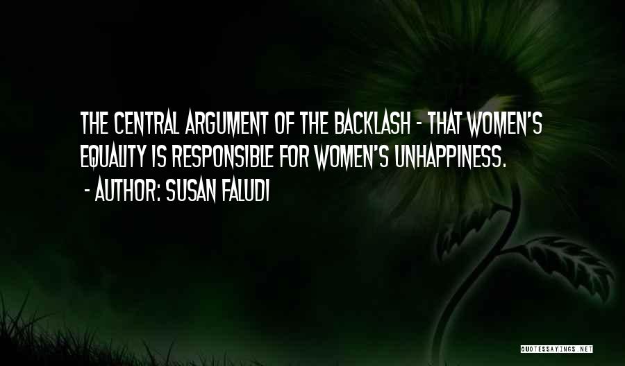 Susan Faludi Quotes: The Central Argument Of The Backlash - That Women's Equality Is Responsible For Women's Unhappiness.