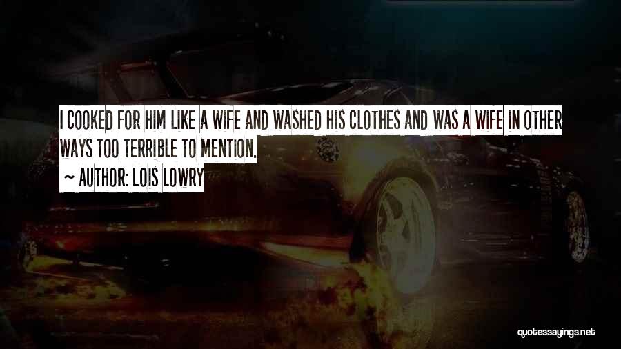 Lois Lowry Quotes: I Cooked For Him Like A Wife And Washed His Clothes And Was A Wife In Other Ways Too Terrible