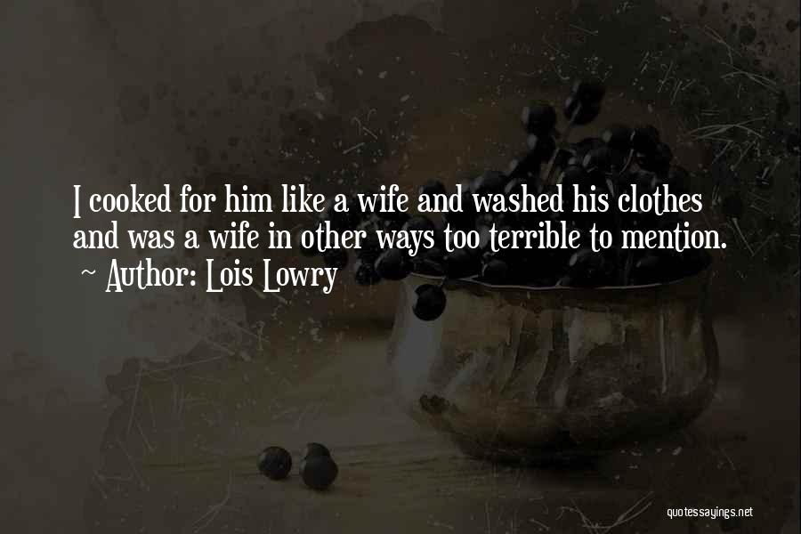 Lois Lowry Quotes: I Cooked For Him Like A Wife And Washed His Clothes And Was A Wife In Other Ways Too Terrible