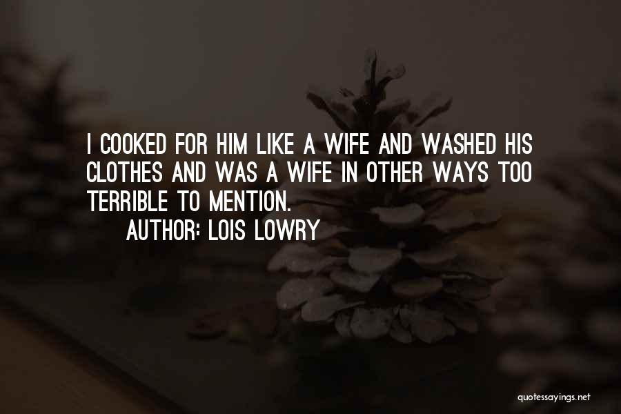 Lois Lowry Quotes: I Cooked For Him Like A Wife And Washed His Clothes And Was A Wife In Other Ways Too Terrible