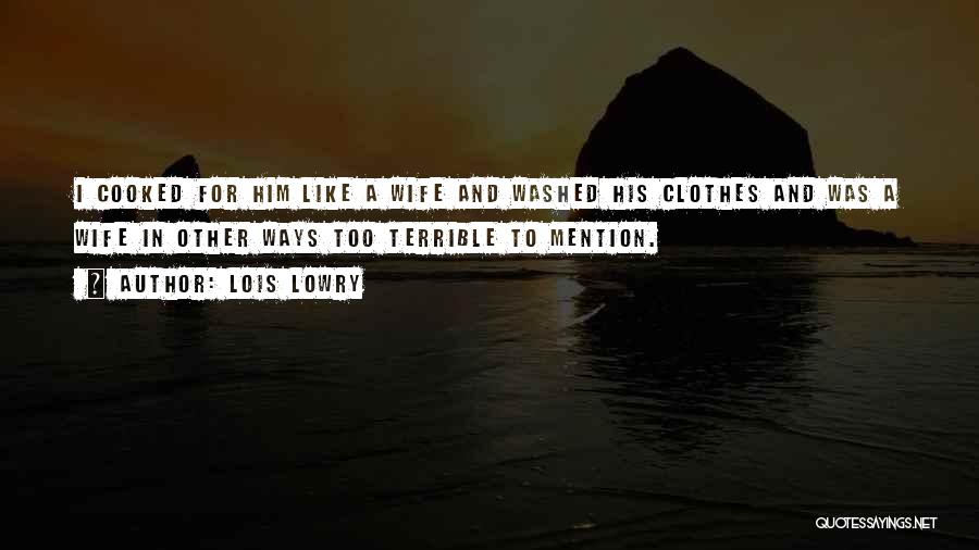 Lois Lowry Quotes: I Cooked For Him Like A Wife And Washed His Clothes And Was A Wife In Other Ways Too Terrible