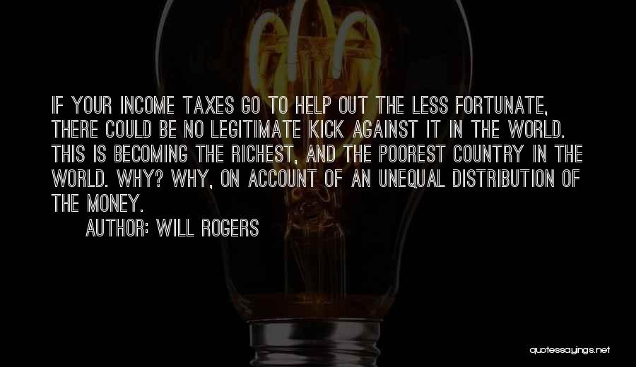 Will Rogers Quotes: If Your Income Taxes Go To Help Out The Less Fortunate, There Could Be No Legitimate Kick Against It In