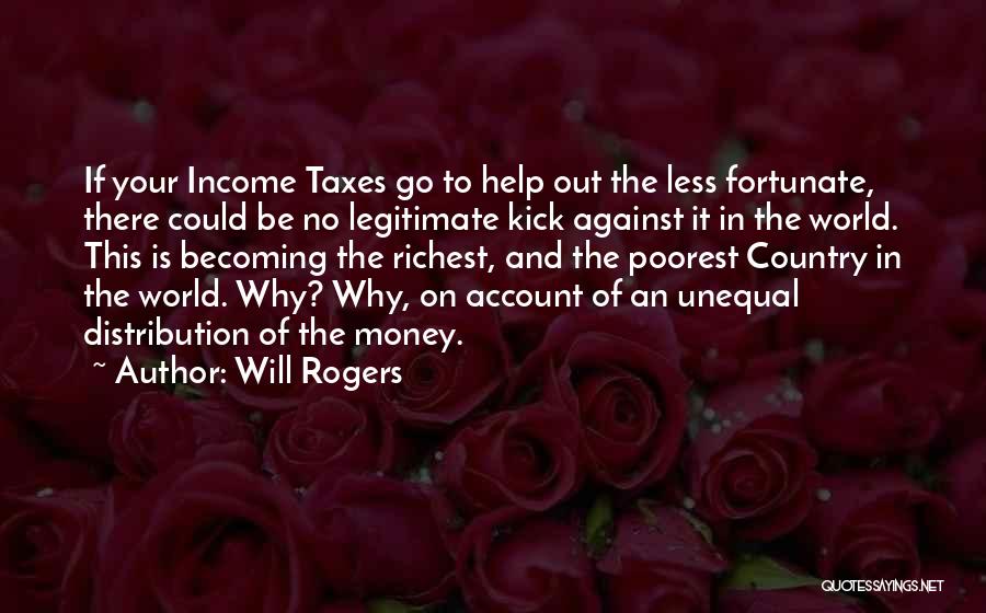 Will Rogers Quotes: If Your Income Taxes Go To Help Out The Less Fortunate, There Could Be No Legitimate Kick Against It In