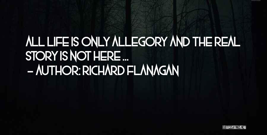 Richard Flanagan Quotes: All Life Is Only Allegory And The Real Story Is Not Here ...