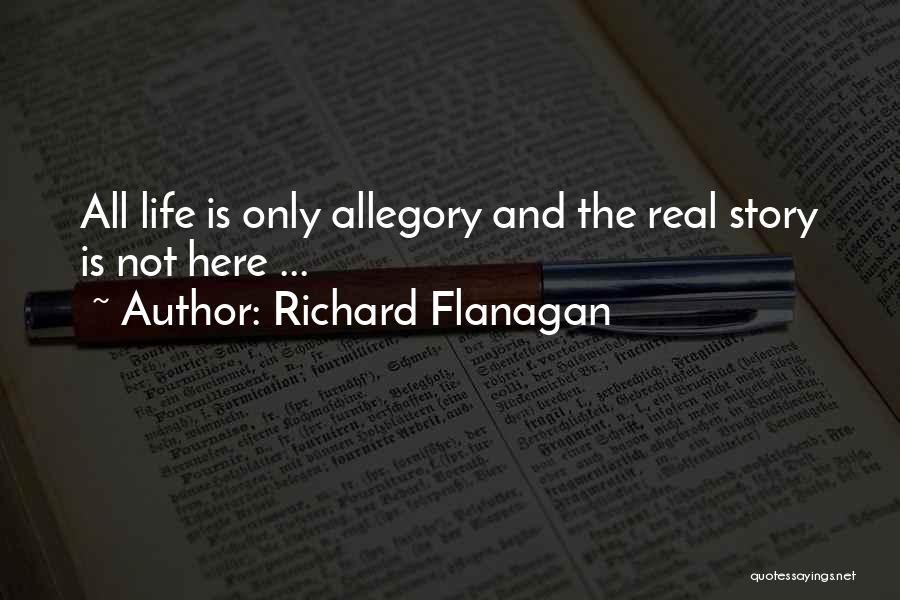 Richard Flanagan Quotes: All Life Is Only Allegory And The Real Story Is Not Here ...