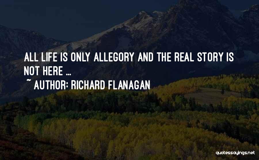 Richard Flanagan Quotes: All Life Is Only Allegory And The Real Story Is Not Here ...