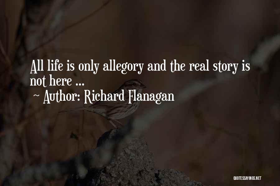 Richard Flanagan Quotes: All Life Is Only Allegory And The Real Story Is Not Here ...