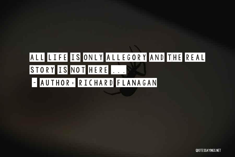 Richard Flanagan Quotes: All Life Is Only Allegory And The Real Story Is Not Here ...