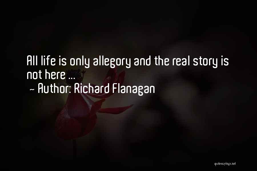 Richard Flanagan Quotes: All Life Is Only Allegory And The Real Story Is Not Here ...