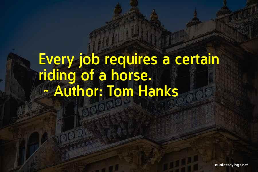 Tom Hanks Quotes: Every Job Requires A Certain Riding Of A Horse.