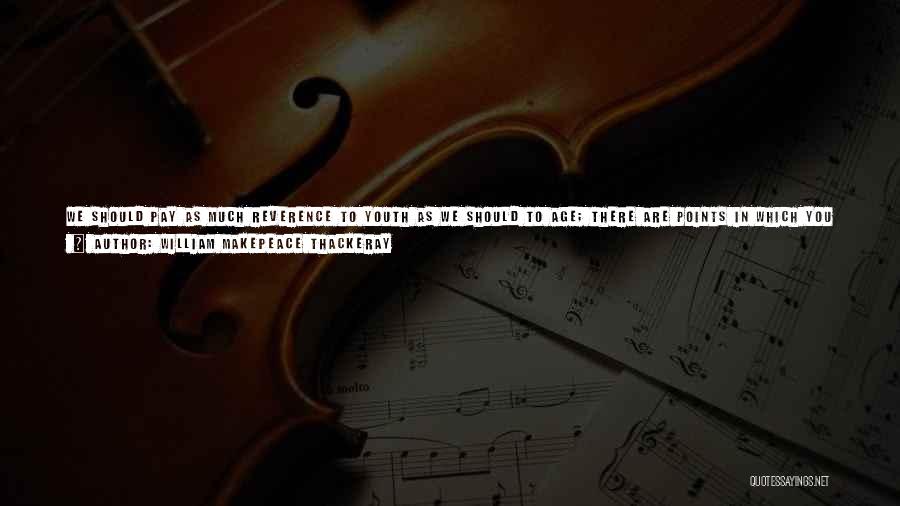 William Makepeace Thackeray Quotes: We Should Pay As Much Reverence To Youth As We Should To Age; There Are Points In Which You Young