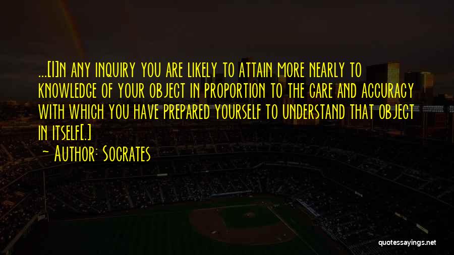 Socrates Quotes: ...[i]n Any Inquiry You Are Likely To Attain More Nearly To Knowledge Of Your Object In Proportion To The Care