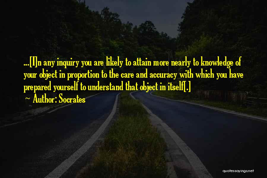 Socrates Quotes: ...[i]n Any Inquiry You Are Likely To Attain More Nearly To Knowledge Of Your Object In Proportion To The Care