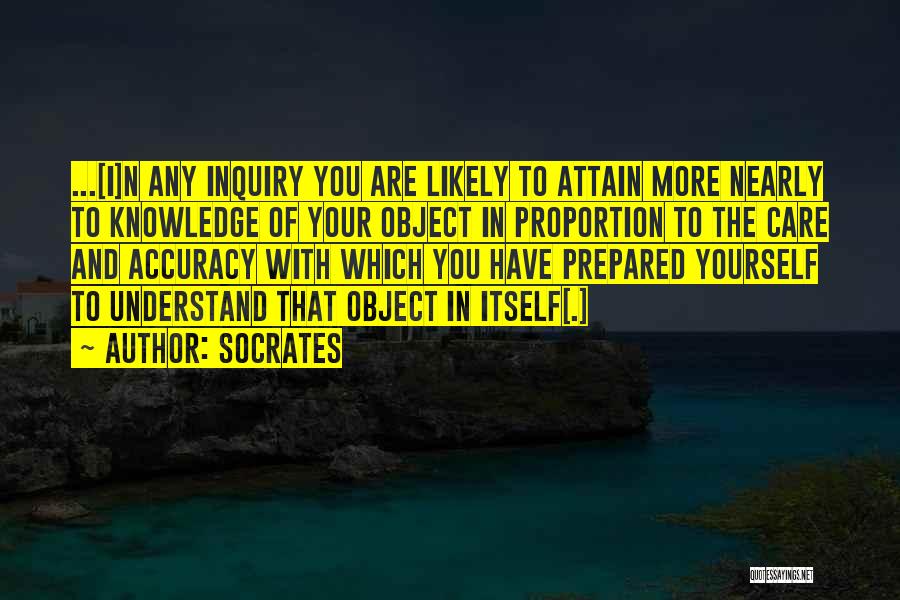Socrates Quotes: ...[i]n Any Inquiry You Are Likely To Attain More Nearly To Knowledge Of Your Object In Proportion To The Care