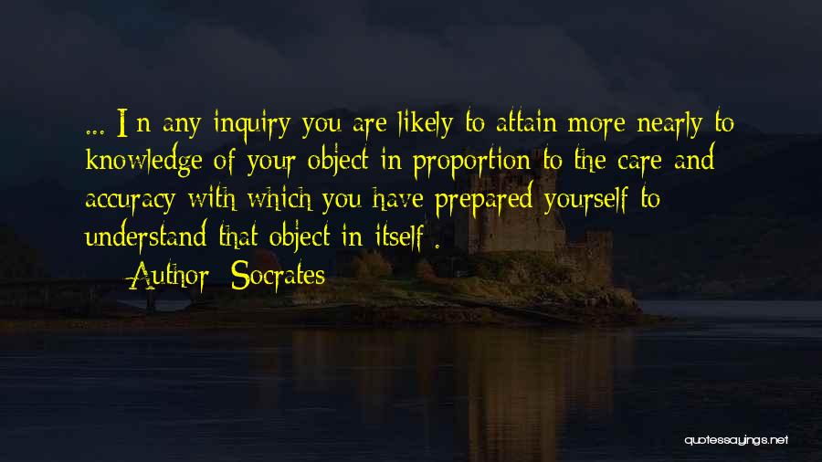 Socrates Quotes: ...[i]n Any Inquiry You Are Likely To Attain More Nearly To Knowledge Of Your Object In Proportion To The Care