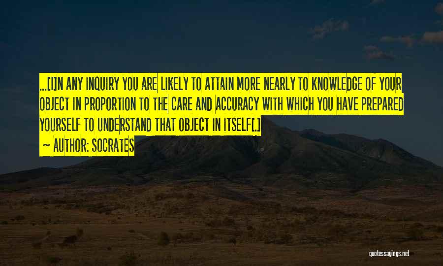 Socrates Quotes: ...[i]n Any Inquiry You Are Likely To Attain More Nearly To Knowledge Of Your Object In Proportion To The Care