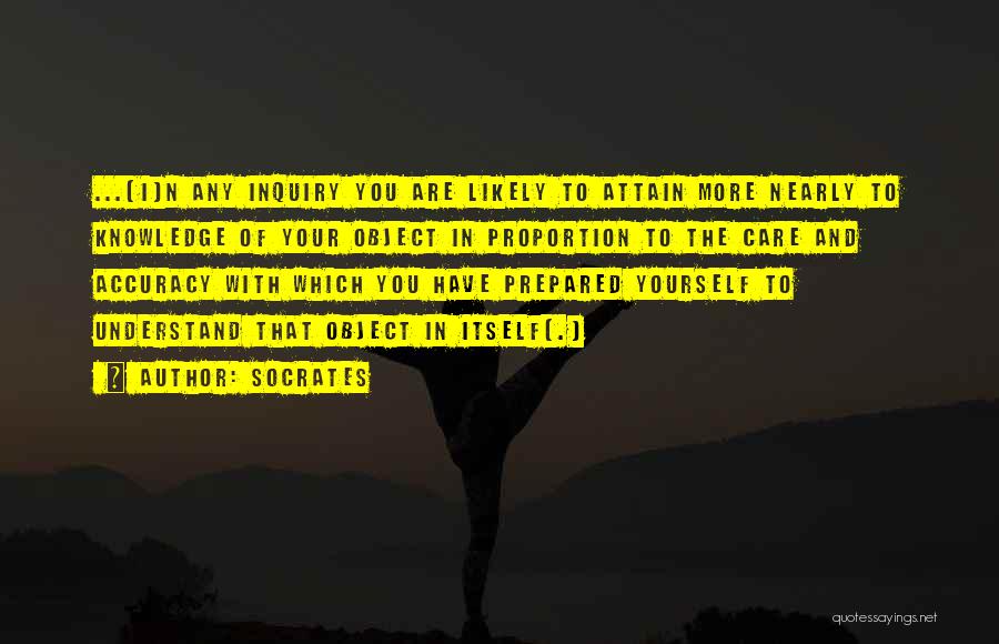 Socrates Quotes: ...[i]n Any Inquiry You Are Likely To Attain More Nearly To Knowledge Of Your Object In Proportion To The Care