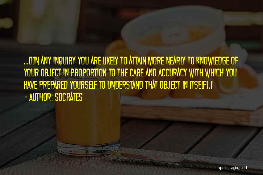 Socrates Quotes: ...[i]n Any Inquiry You Are Likely To Attain More Nearly To Knowledge Of Your Object In Proportion To The Care