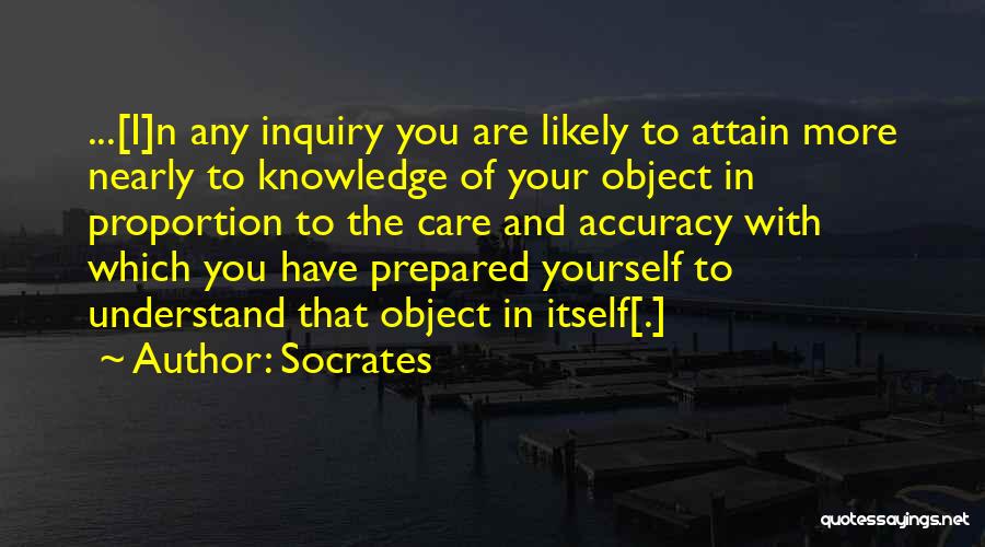 Socrates Quotes: ...[i]n Any Inquiry You Are Likely To Attain More Nearly To Knowledge Of Your Object In Proportion To The Care