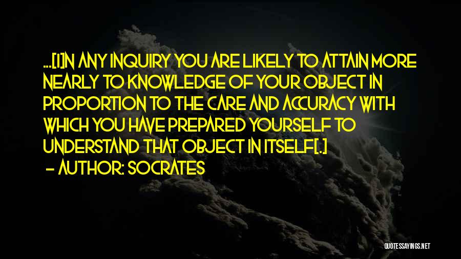 Socrates Quotes: ...[i]n Any Inquiry You Are Likely To Attain More Nearly To Knowledge Of Your Object In Proportion To The Care