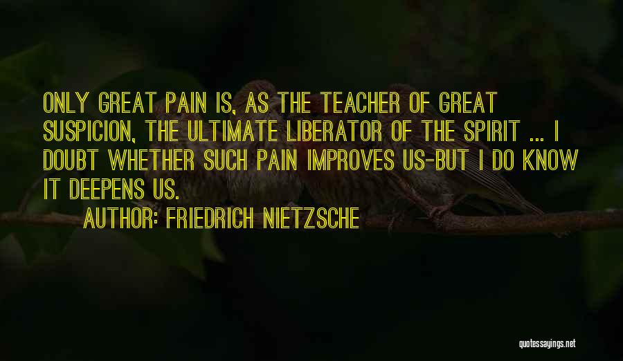 Friedrich Nietzsche Quotes: Only Great Pain Is, As The Teacher Of Great Suspicion, The Ultimate Liberator Of The Spirit ... I Doubt Whether