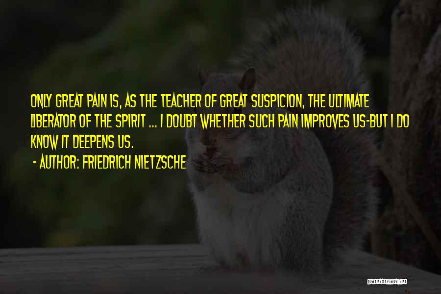 Friedrich Nietzsche Quotes: Only Great Pain Is, As The Teacher Of Great Suspicion, The Ultimate Liberator Of The Spirit ... I Doubt Whether