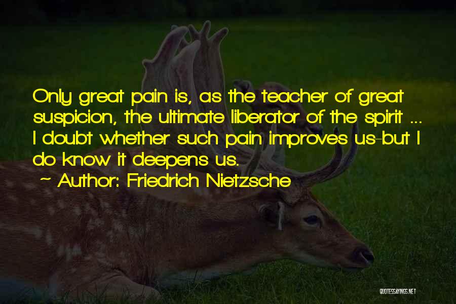 Friedrich Nietzsche Quotes: Only Great Pain Is, As The Teacher Of Great Suspicion, The Ultimate Liberator Of The Spirit ... I Doubt Whether