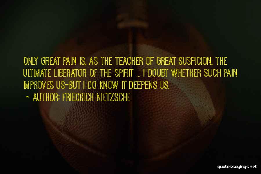 Friedrich Nietzsche Quotes: Only Great Pain Is, As The Teacher Of Great Suspicion, The Ultimate Liberator Of The Spirit ... I Doubt Whether