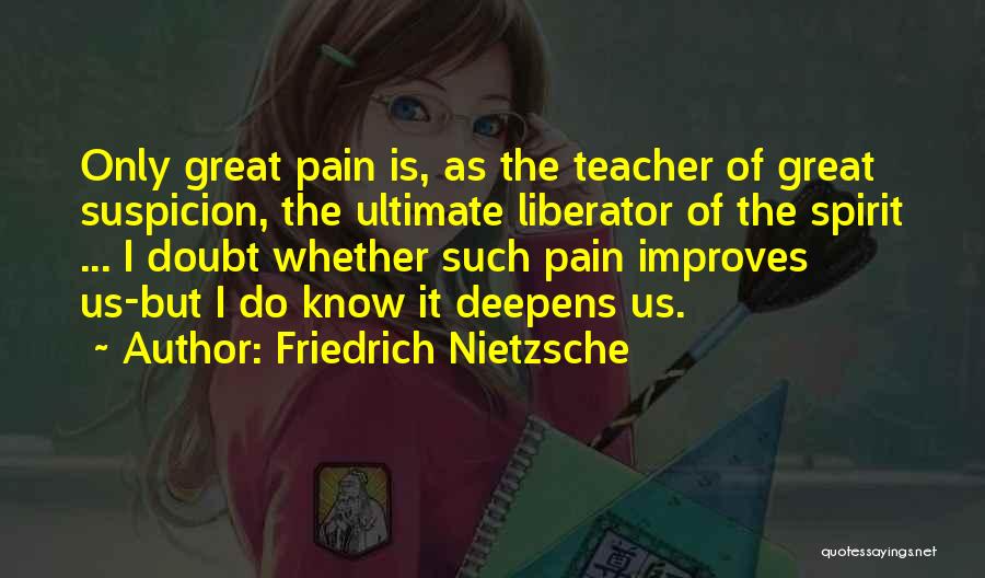 Friedrich Nietzsche Quotes: Only Great Pain Is, As The Teacher Of Great Suspicion, The Ultimate Liberator Of The Spirit ... I Doubt Whether