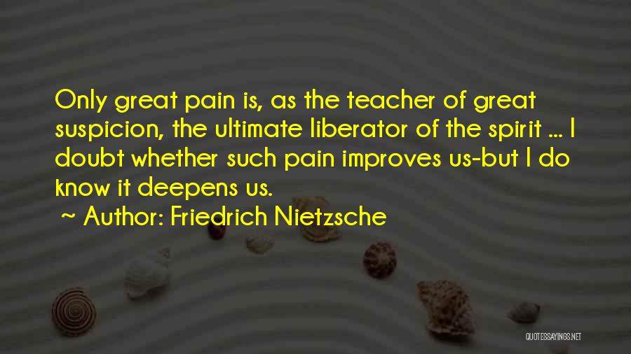 Friedrich Nietzsche Quotes: Only Great Pain Is, As The Teacher Of Great Suspicion, The Ultimate Liberator Of The Spirit ... I Doubt Whether