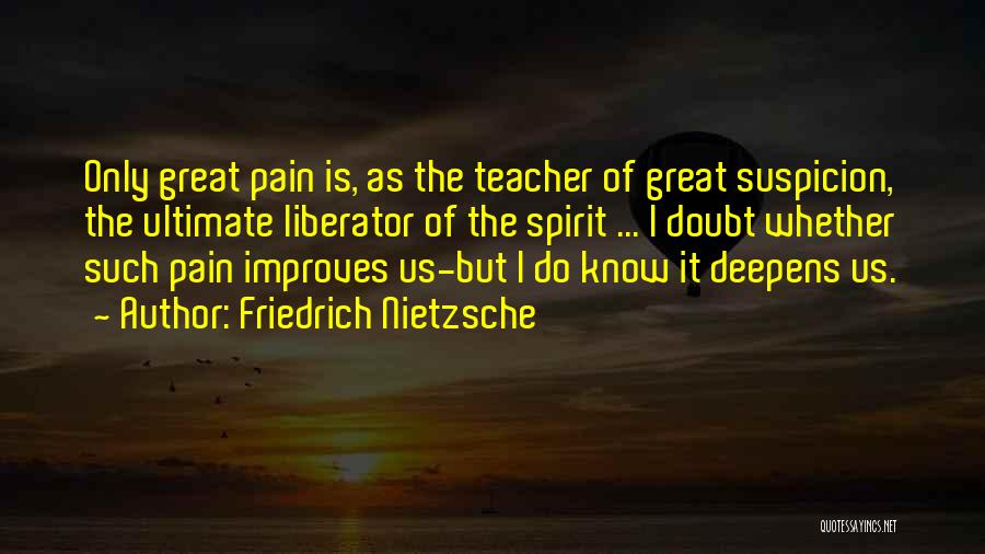 Friedrich Nietzsche Quotes: Only Great Pain Is, As The Teacher Of Great Suspicion, The Ultimate Liberator Of The Spirit ... I Doubt Whether