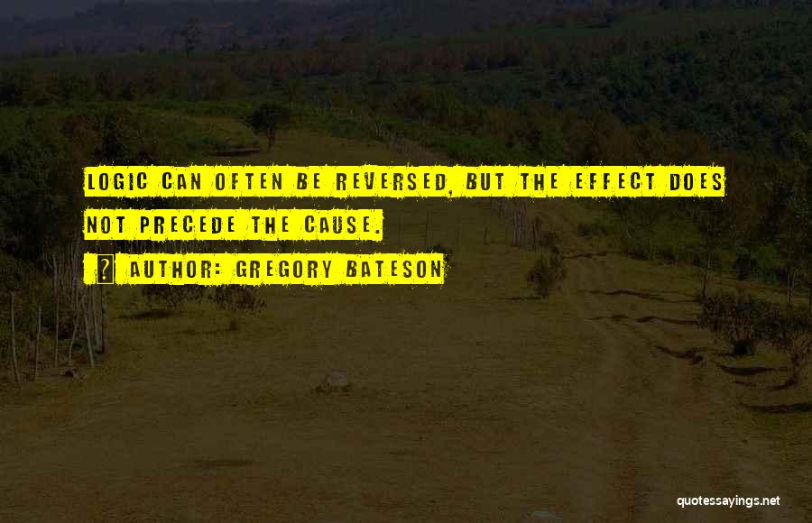 Gregory Bateson Quotes: Logic Can Often Be Reversed, But The Effect Does Not Precede The Cause.