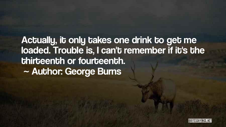 George Burns Quotes: Actually, It Only Takes One Drink To Get Me Loaded. Trouble Is, I Can't Remember If It's The Thirteenth Or