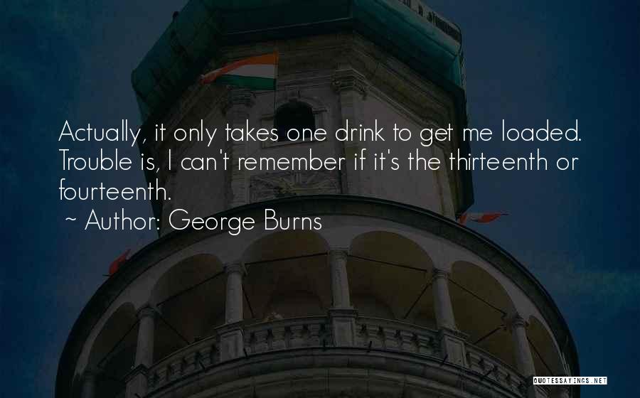 George Burns Quotes: Actually, It Only Takes One Drink To Get Me Loaded. Trouble Is, I Can't Remember If It's The Thirteenth Or