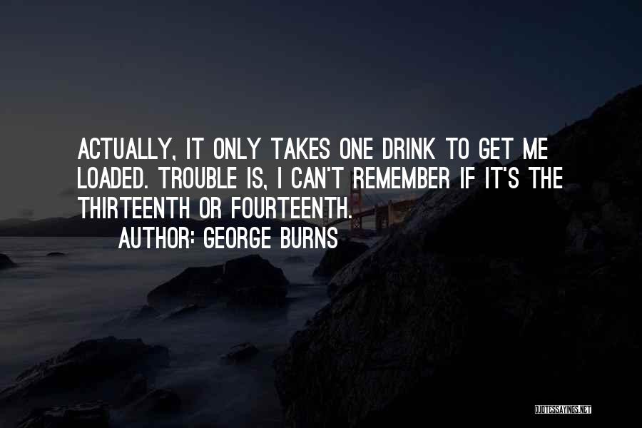 George Burns Quotes: Actually, It Only Takes One Drink To Get Me Loaded. Trouble Is, I Can't Remember If It's The Thirteenth Or