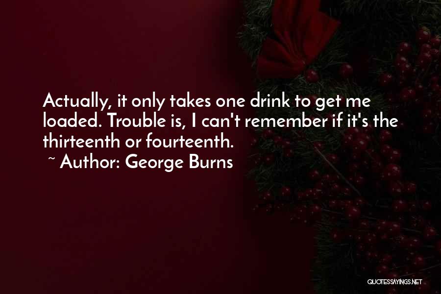 George Burns Quotes: Actually, It Only Takes One Drink To Get Me Loaded. Trouble Is, I Can't Remember If It's The Thirteenth Or